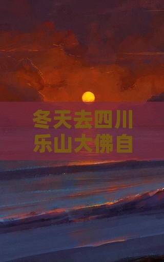 冬天去四川乐山大佛自由行是否合适好玩