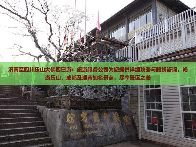 济南至四川乐山大佛四日游：旅游服务公司为您提供详细攻略与路线咨询，畅游乐山、成都及湖南知名景点，尽享景区之美