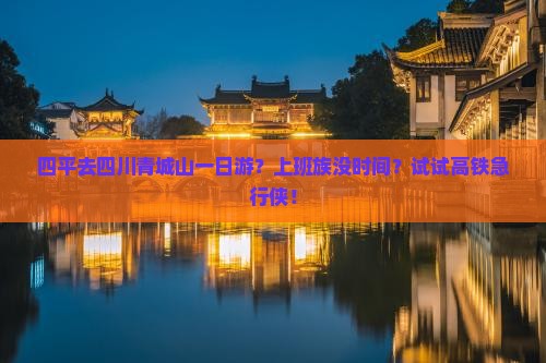 四平去四川青城山一日游？上班族没时间？试试高铁急行侠！