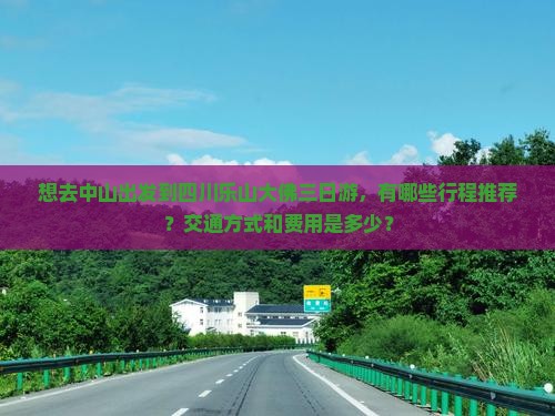 想去中山出发到四川乐山大佛三日游，有哪些行程推荐？交通方式和费用是多少？