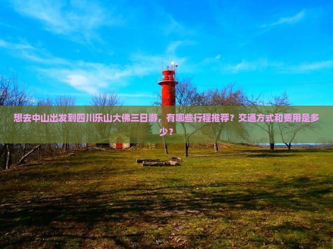 想去中山出发到四川乐山大佛三日游，有哪些行程推荐？交通方式和费用是多少？