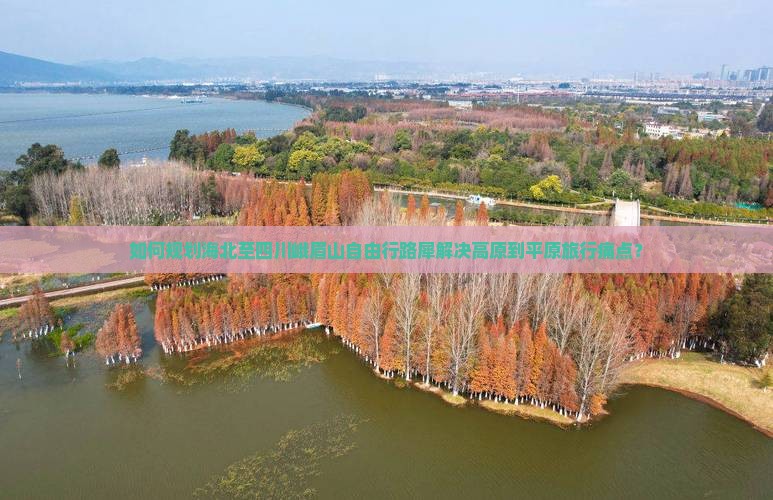 如何规划海北至四川峨眉山自由行路犀解决高原到平原旅行痛点？