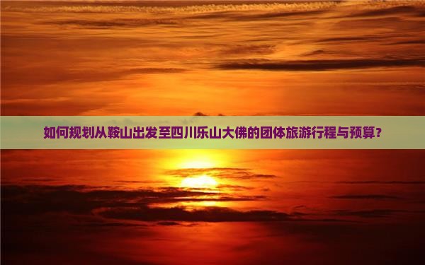 如何规划从鞍山出发至四川乐山大佛的团体旅游行程与预算？