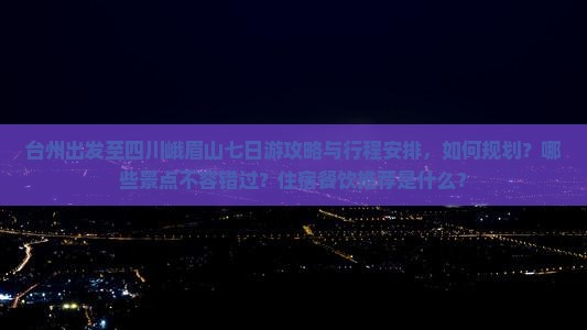 台州出发至四川峨眉山七日游攻略与行程安排，如何规划？哪些景点不容错过？住宿餐饮推荐是什么？