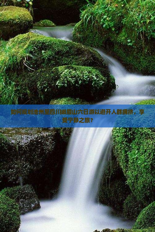 如何规划池州至四川峨眉山六日游以避开人群拥挤，享受宁静之旅？