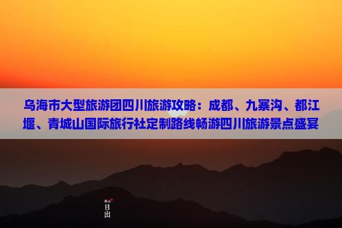 乌海市大型旅游团四川旅游攻略：成都、九寨沟、都江堰、青城山国际旅行社定制路线畅游四川旅游景点盛宴