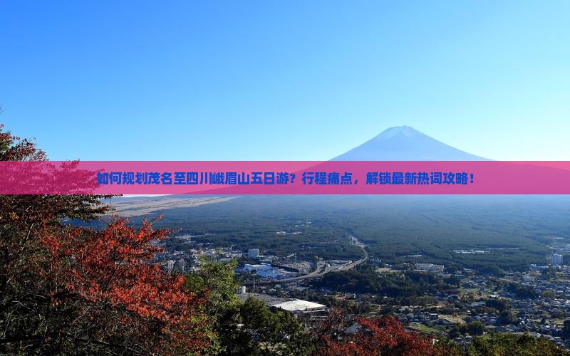 如何规划茂名至四川峨眉山五日游？行程痛点，解锁最新热词攻略！