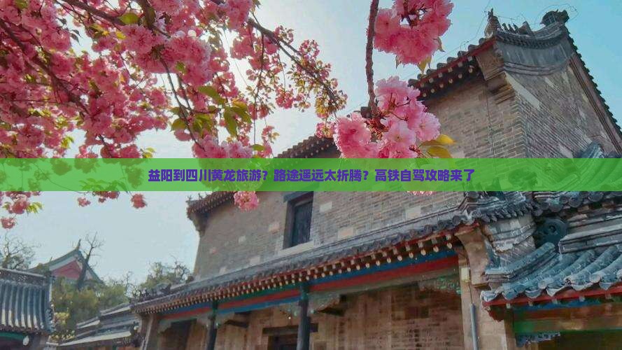 益阳到四川黄龙旅游？路途遥远太折腾？高铁自驾攻略来了