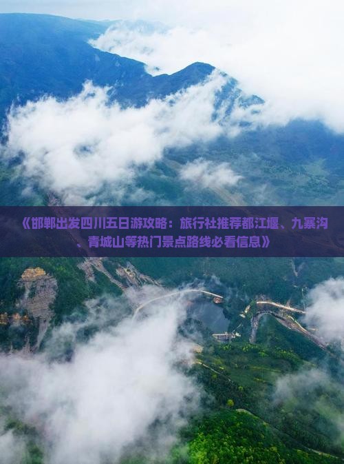 《邯郸出发四川五日游攻略：旅行社推荐都江堰、九寨沟、青城山等热门景点路线必看信息》