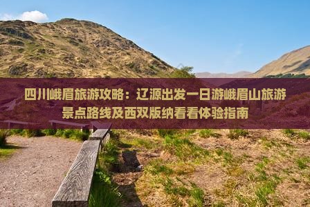 四川峨眉旅游攻略：辽源出发一日游峨眉山旅游景点路线及西双版纳看看体验指南