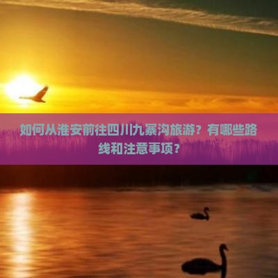 如何从淮安前往四川九寨沟旅游？有哪些路线和注意事项？