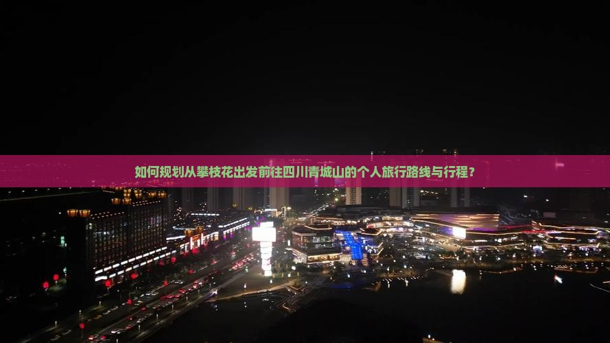 如何规划从攀枝花出发前往四川青城山的个人旅行路线与行程？