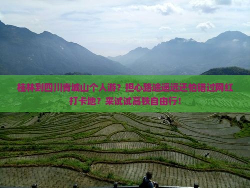 桂林到四川青城山个人游？担心路途遥远还怕错过网红打卡地？来试试高铁自由行！