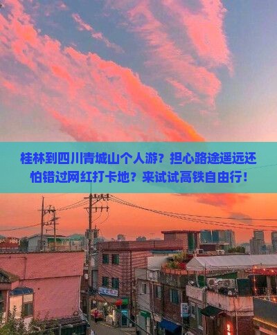 桂林到四川青城山个人游？担心路途遥远还怕错过网红打卡地？来试试高铁自由行！
