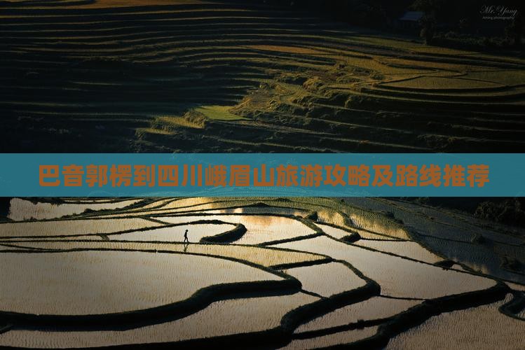 巴音郭楞到四川峨眉山旅游攻略及路线推荐