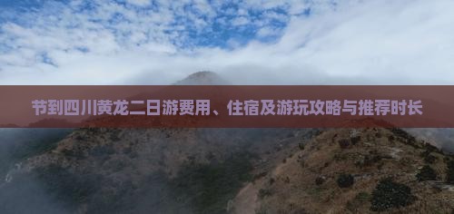 节到四川黄龙二日游费用、住宿及游玩攻略与推荐时长