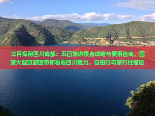 三月探秘四川成都：五日旅游景点攻略与费用咨询，国旅大型旅游团带你看看四川魅力，自由行与旅行社信息全面解读