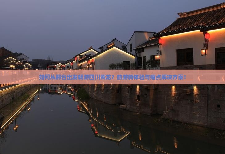 如何从邢台出发畅游四川黄龙?旅游新体验与痛点解决方案! 如何从邢台出发畅游四川黄龙?旅游新体验与痛点解决方案!