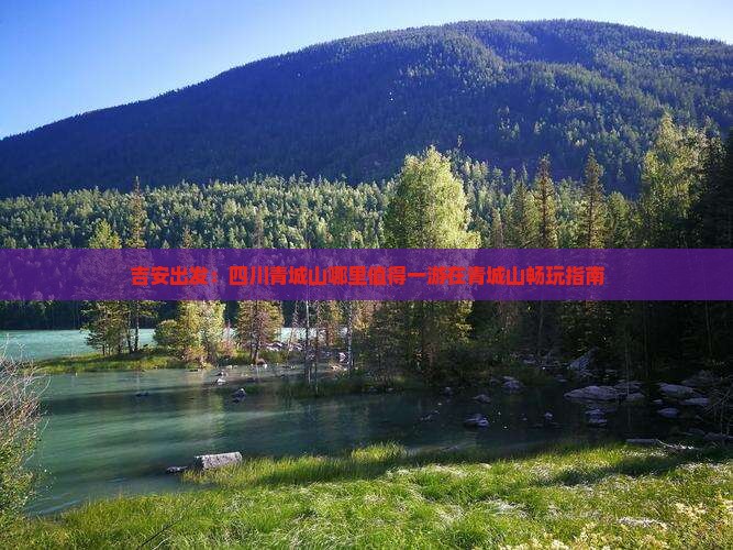 吉安出发：四川青城山哪里值得一游在青城山畅玩指南