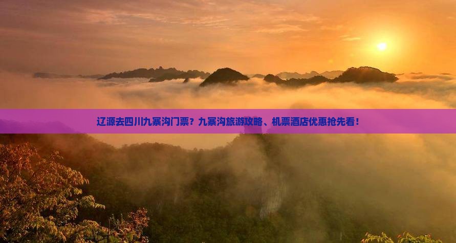 辽源去四川九寨沟门票？九寨沟旅游攻略、机票酒店优惠抢先看！