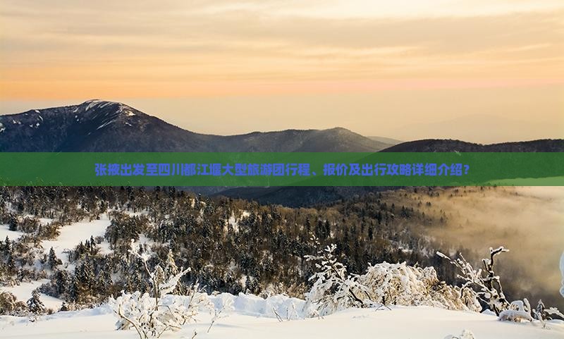 张掖出发至四川都江堰大型旅游团行程、报价及出行攻略详细介绍？