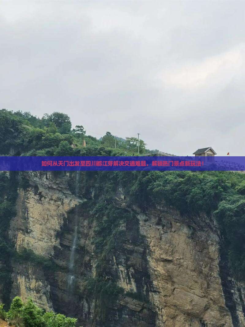 如何从天门出发至四川都江芽解决交通难题，解锁热门景点新玩法！