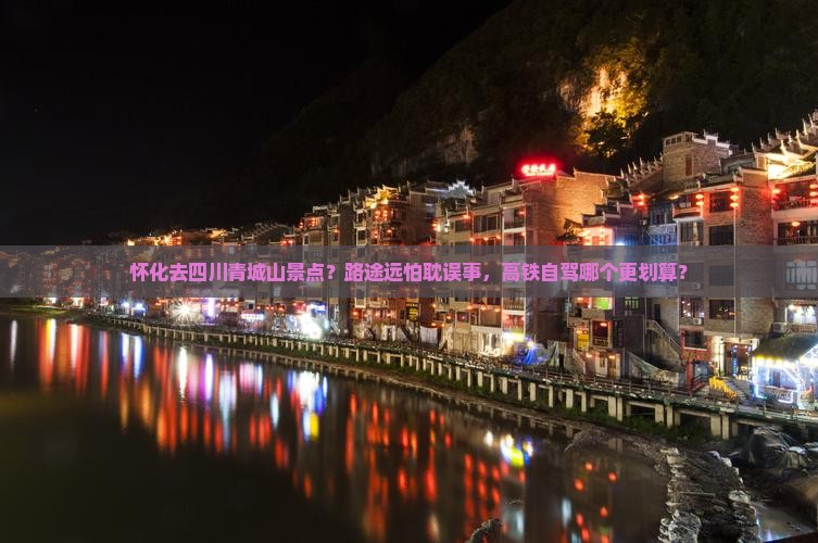怀化去四川青城山景点？路途远怕耽误事，高铁自驾哪个更划算？
