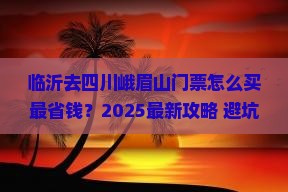 临沂去四川峨眉山门票