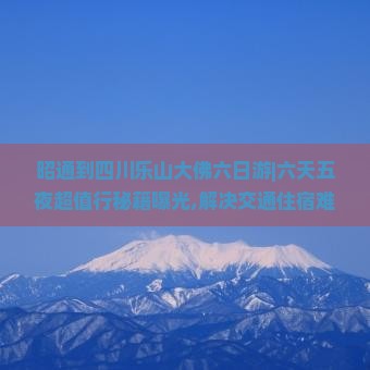 昭通到四川乐山大佛六日游
