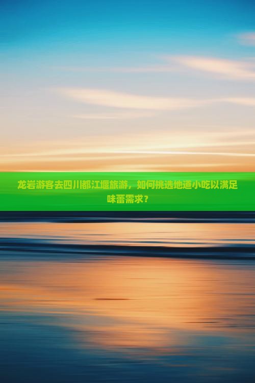 龙岩游客去四川都江堰旅游，如何挑选地道小吃以满足味蕾需求？