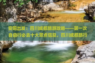安阳出发：四川成都旅游攻略——第一次自由行必去十大景点信息，四川成都旅行社推荐路线