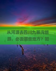 从河源去四川九寨沟旅游，必去哪些地方？如何安排行程？
