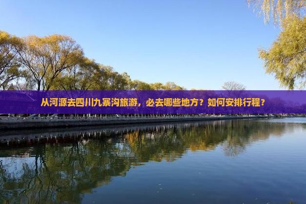 从河源去四川九寨沟旅游，必去哪些地方？如何安排行程？