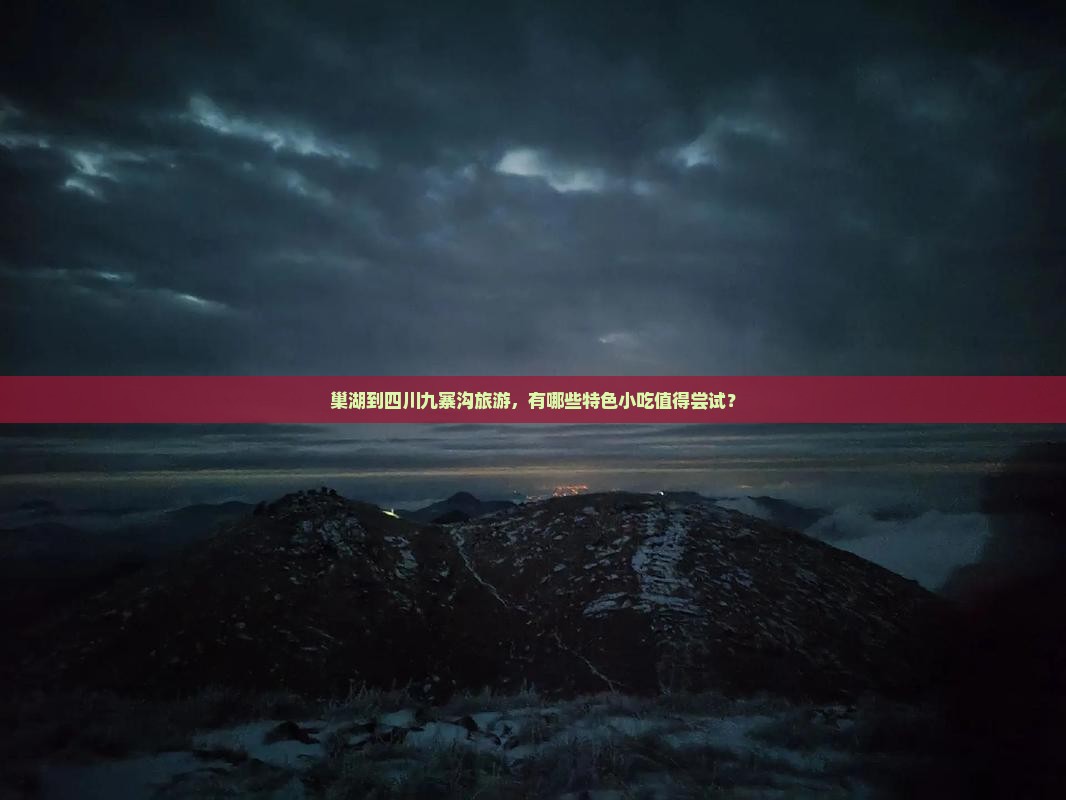 巢湖到四川九寨沟旅游，有哪些特色小吃值得尝试？