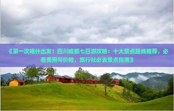 《第一次喀什出发！四川成都七日游攻略：十大景点路线推荐，必看费用与价格，旅行社必去景点指南》