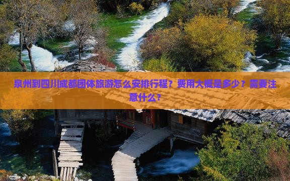 泉州到四川成都团体旅游怎么安排行程？费用大概是多少？需要注意什么？