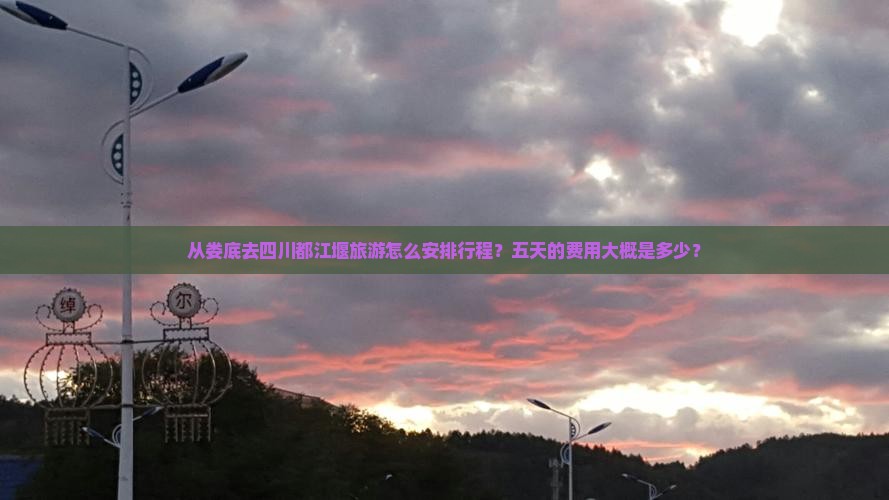 从娄底去四川都江堰旅游怎么安排行程？五天的费用大概是多少？