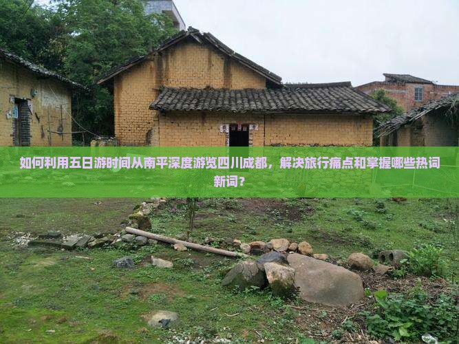 如何利用五日游时间从南平深度游览四川成都，解决旅行痛点和掌握哪些热词新词？