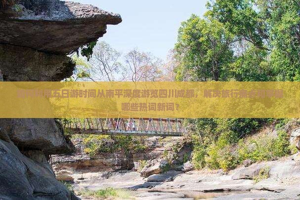 如何利用五日游时间从南平深度游览四川成都，解决旅行痛点和掌握哪些热词新词？