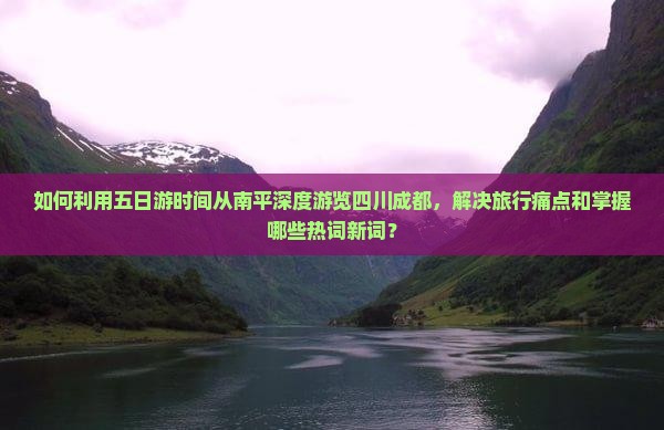 如何利用五日游时间从南平深度游览四川成都，解决旅行痛点和掌握哪些热词新词？