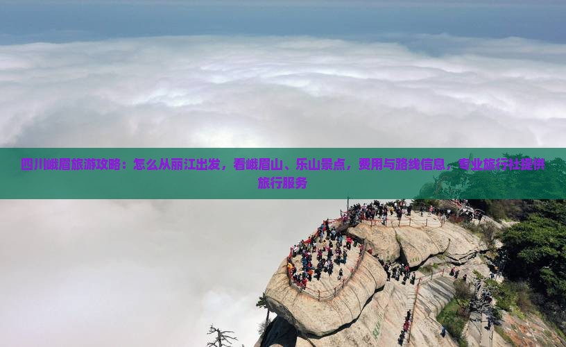 四川峨眉旅游攻略：怎么从丽江出发，看峨眉山、乐山景点，费用与路线信息，专业旅行社提供旅行服务