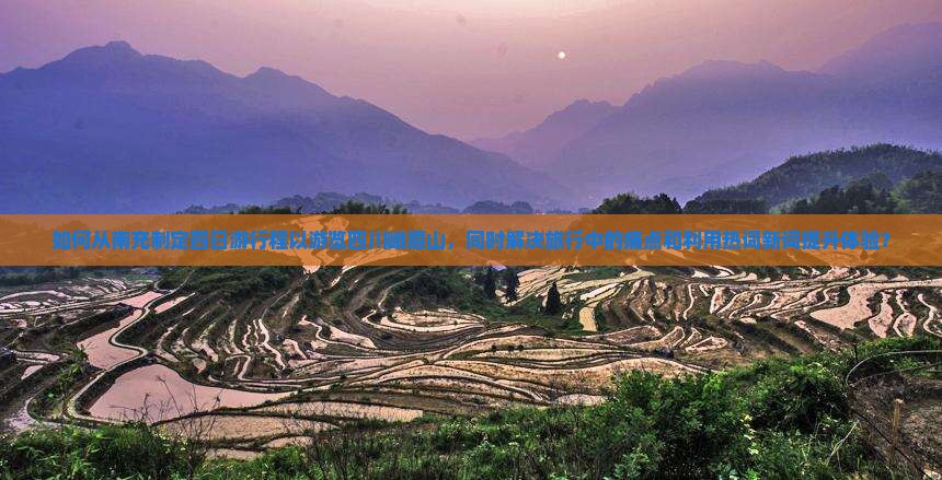 如何从南充制定四日游行程以游览四川峨眉山，同时解决旅行中的痛点和利用热词新词提升体验？