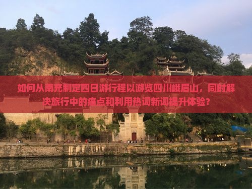 如何从南充制定四日游行程以游览四川峨眉山，同时解决旅行中的痛点和利用热词新词提升体验？