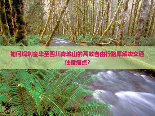 如何规划金华至四川青城山的高效自由行路犀解决交通住宿痛点？