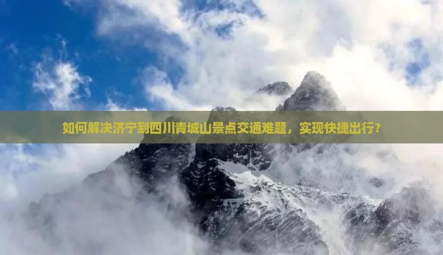 如何解决济宁到四川青城山景点交通难题，实现快捷出行？