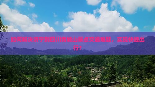如何解决济宁到四川青城山景点交通难题，实现快捷出行？