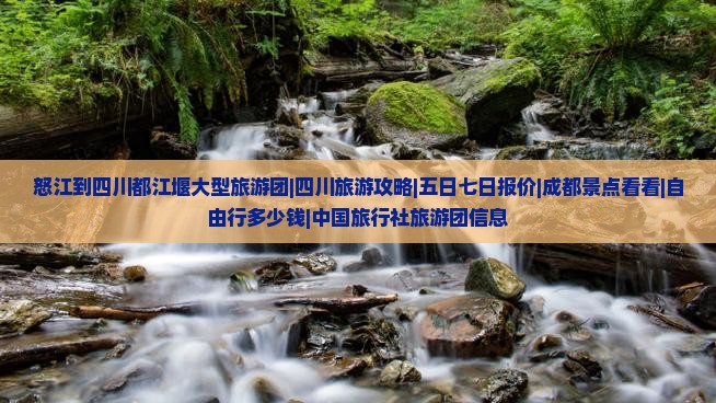 怒江到四川都江堰大型旅游团|四川旅游攻略|五日七日报价|成都景点看看|自由行多少钱|中国旅行社旅游团信息