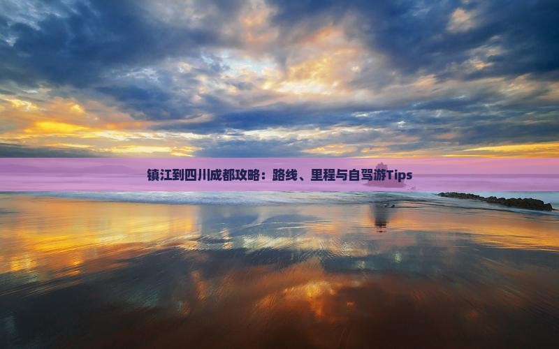 镇江到四川成都攻略：路线、里程与自驾游Tips