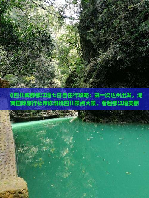 《四川成都都江堰七日自由行攻略：第一次达州出发，湖南国际旅行社带你游玩四川景点大景，看遍都江堰美丽风光》