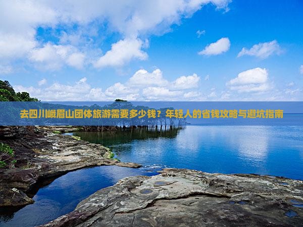去四川峨眉山团体旅游需要多少钱？年轻人的省钱攻略与避坑指南